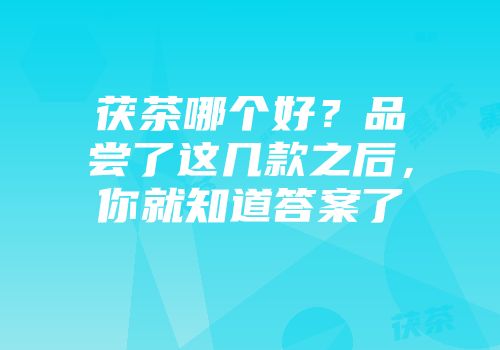茯茶哪个好？品尝了这几款之后，你就知道答案了