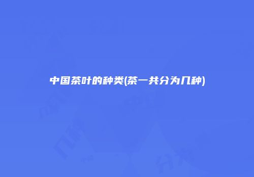 中国茶叶的种类(茶一共分为几种)