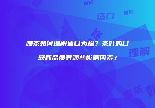喝茶如何理解适口为珍？茶叶的口感和品质有哪些影响因素？