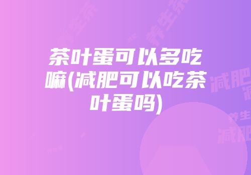 茶叶蛋可以多吃嘛(减肥可以吃茶叶蛋吗)
