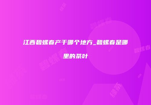 江西碧螺春产于哪个地方_碧螺春是哪里的茶叶