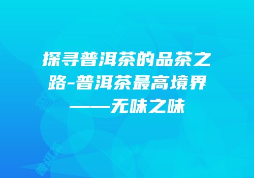 探寻普洱茶的品茶之路-普洱茶最高境界——无味之味