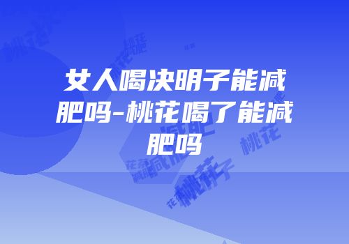 女人喝决明子能减肥吗-桃花喝了能减肥吗