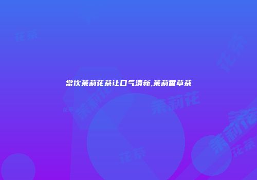 常饮茉莉花茶让口气清新,茉莉香草茶
