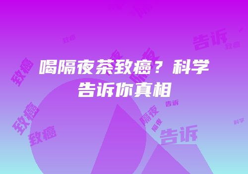 喝隔夜茶致癌？科学告诉你真相