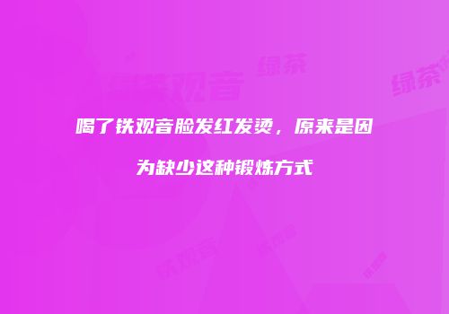 喝了铁观音脸发红发烫，原来是因为缺少这种锻炼方式