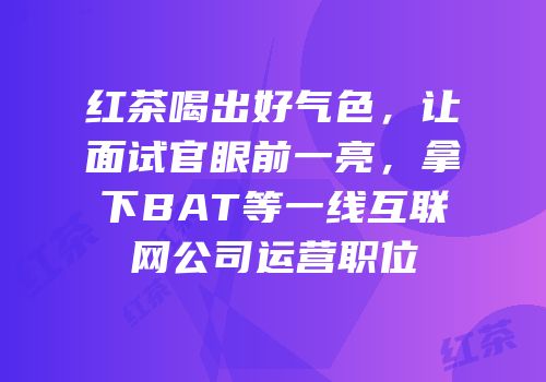 红茶喝出好气色，让面试官眼前一亮，拿下BAT等一线互联网公司运营职位