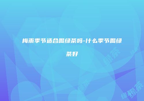 梅雨季节适合喝绿茶吗-什么季节喝绿茶好