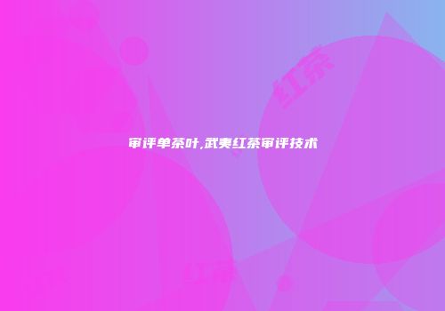 审评单茶叶,武夷红茶审评技术