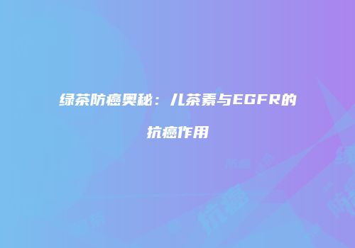 绿茶防癌奥秘：儿茶素与EGFR的抗癌作用