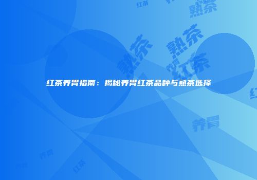 红茶养胃指南：揭秘养胃红茶品种与熟茶选择