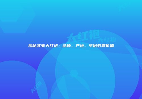 揭秘武夷大红袍：品质、产地、年份影响价值