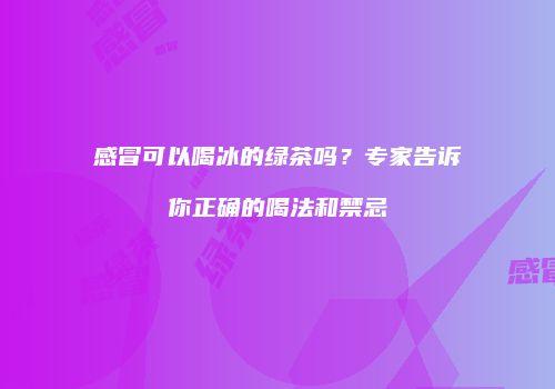 感冒可以喝冰的绿茶吗？专家告诉你正确的喝法和禁忌