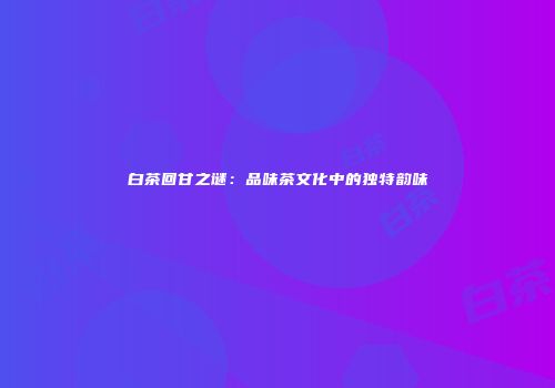 白茶回甘之谜：品味茶文化中的独特韵味
