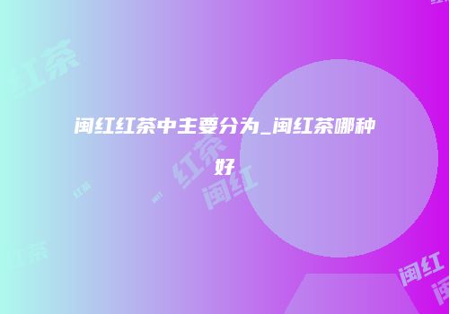 闽红红茶中主要分为_闽红茶哪种好