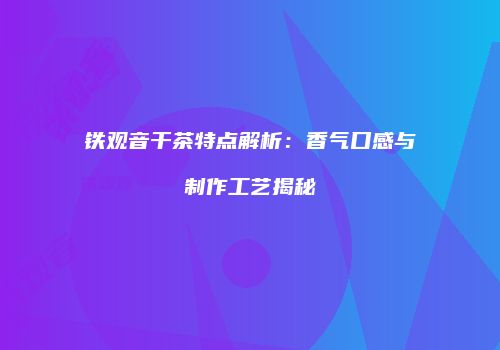 铁观音干茶特点解析：香气口感与制作工艺揭秘