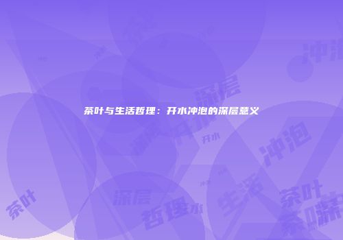 茶叶与生活哲理：开水冲泡的深层意义