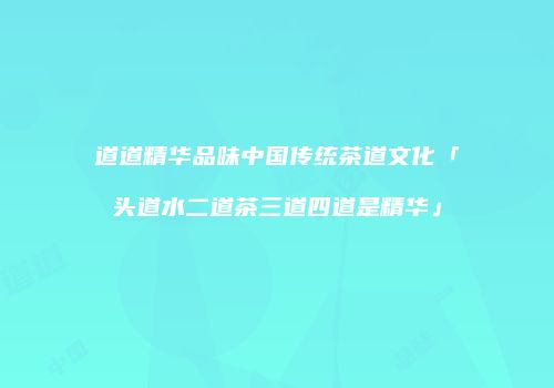 道道精华品味中国传统茶道文化「头道水二道茶三道四道是精华」
