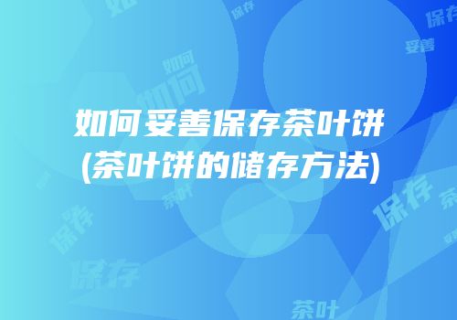 如何妥善保存茶叶饼(茶叶饼的储存方法)