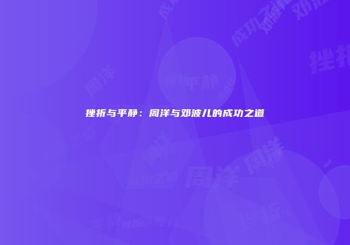 挫折与平静：周洋与邓波儿的成功之道