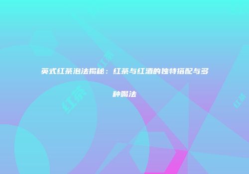 英式红茶泡法揭秘：红茶与红酒的独特搭配与多种喝法