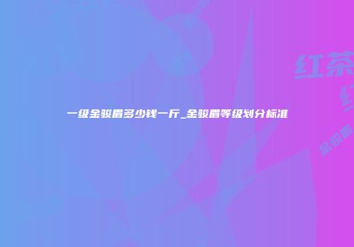 一级金骏眉多少钱一斤_金骏眉等级划分标准