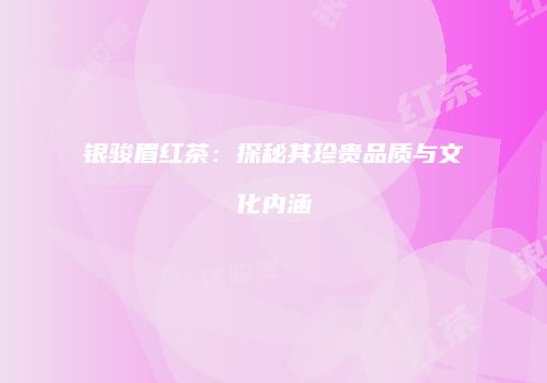 银骏眉红茶：探秘其珍贵品质与文化内涵