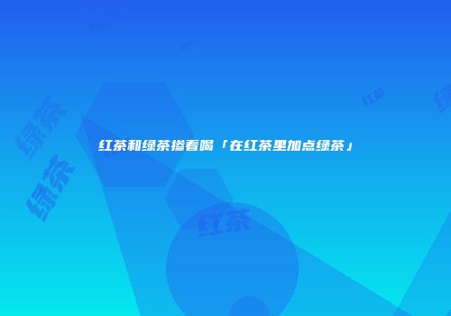 红茶和绿茶掺着喝「在红茶里加点绿茶」