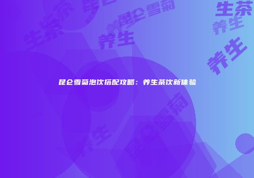 昆仑雪菊泡饮搭配攻略：养生茶饮新体验