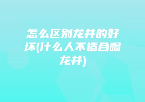 怎么区别龙井的好坏(什么人不适合喝龙井)
