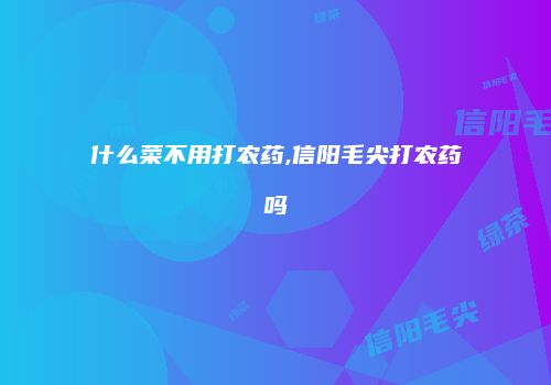 什么菜不用打农药,信阳毛尖打农药吗