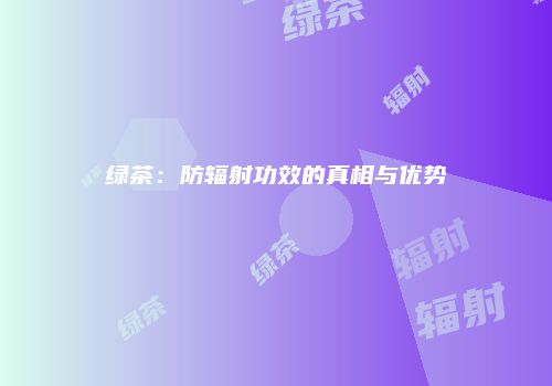 绿茶：防辐射功效的真相与优势