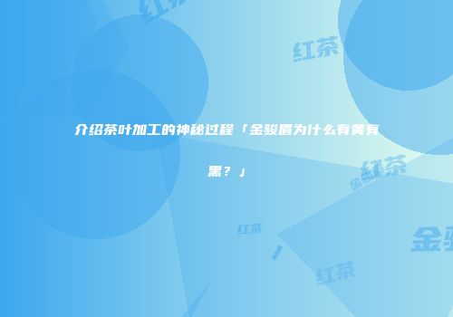 介绍茶叶加工的神秘过程「金骏眉为什么有黄有黑？」