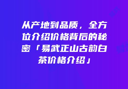 从产地到品质，全方位介绍价格背后的秘密「易武正山古韵白茶价格介绍」