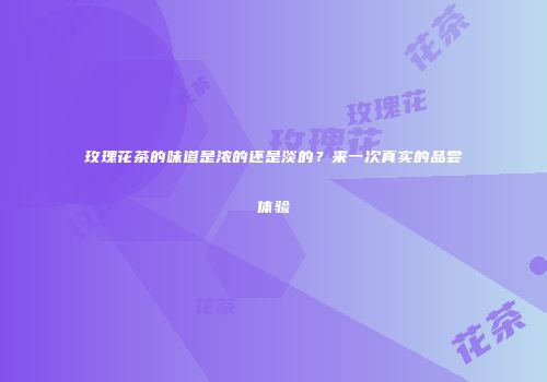 玫瑰花茶的味道是浓的还是淡的？来一次真实的品尝体验