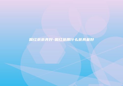 喝红茶茶具好-喝红茶用什么茶具最好