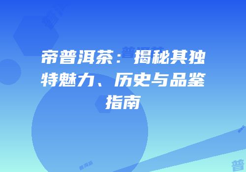 帝普洱茶：揭秘其独特魅力、历史与品鉴指南