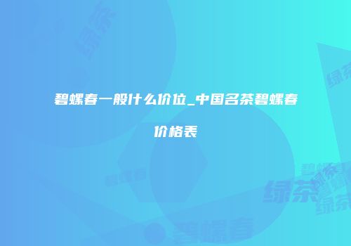 碧螺春一般什么价位_中国名茶碧螺春价格表