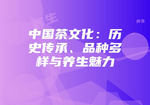 中国茶文化：历史传承、品种多样与养生魅力