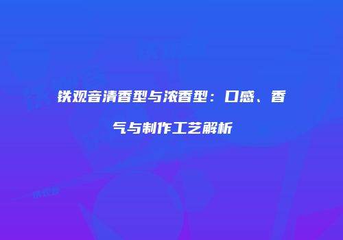 铁观音清香型与浓香型：口感、香气与制作工艺解析