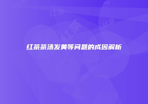 红茶茶汤发黄等问题的成因解析
