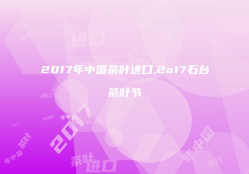 2017年中国茶叶进口,2o17石台茶叶节