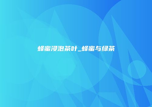 蜂蜜浸泡茶叶_蜂蜜与绿茶
