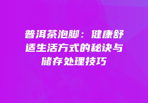 普洱茶泡脚：健康舒适生活方式的秘诀与储存处理技巧
