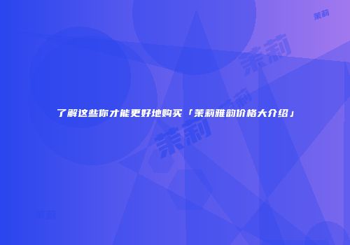 了解这些你才能更好地购买「茉莉雅韵价格大介绍」