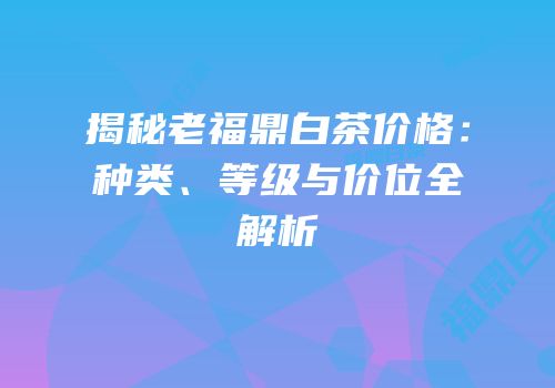 揭秘老福鼎白茶价格：种类、等级与价位全解析