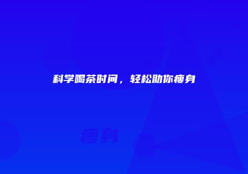 科学喝茶时间，轻松助你瘦身