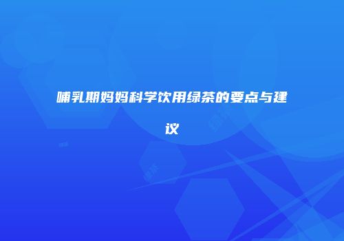 哺乳期妈妈科学饮用绿茶的要点与建议