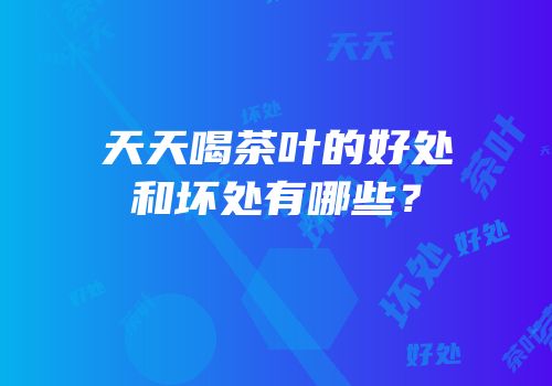 天天喝茶叶的好处和坏处有哪些？