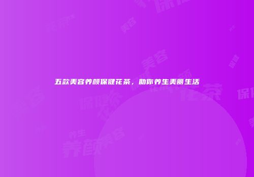 五款美容养颜保健花茶，助你养生美丽生活